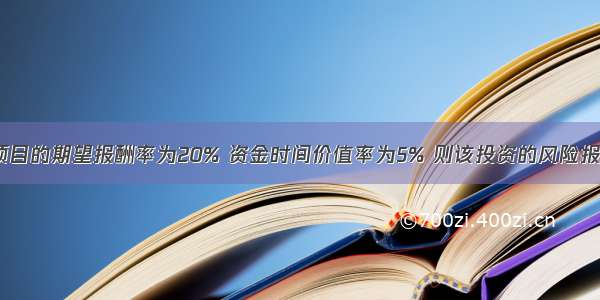 企业投资某项目的期望报酬率为20% 资金时间价值率为5% 则该投资的风险报酬率为()。A