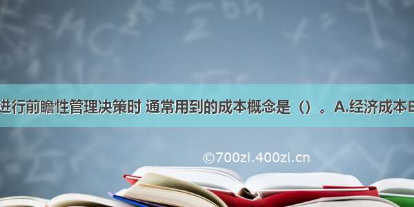 在通信企业进行前瞻性管理决策时 通常用到的成本概念是（）。A.经济成本B.机会成本C.