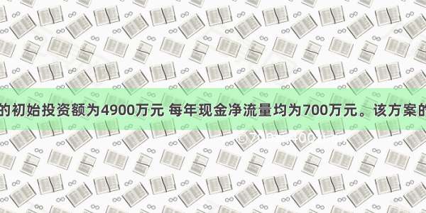 某投资方案的初始投资额为4900万元 每年现金净流量均为700万元。该方案的投资回收期