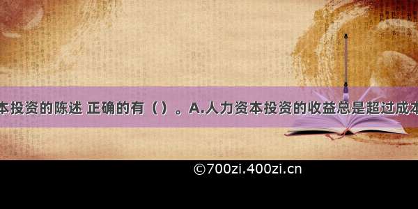 关于人力资本投资的陈述 正确的有（）。A.人力资本投资的收益总是超过成本B.人力资本