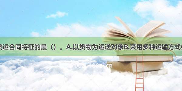 下列不属于货运合同特征的是（）。A.以货物为运送对象B.采用多种运输方式C.涉及第三方