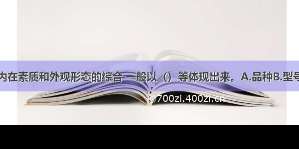 质量是标的内在素质和外观形态的综合 一般以（）等体现出来。A.品种B.型号C.轻重D.规