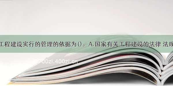 建设监理对工程建设实行的管理的依据为()。A.国家有关工程建设的法律 法规B.批准的项