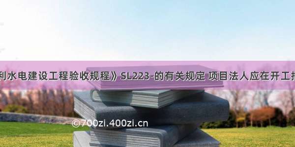 根据《水利水电建设工程验收规程》SL223-的有关规定 项目法人应在开工报告批准后