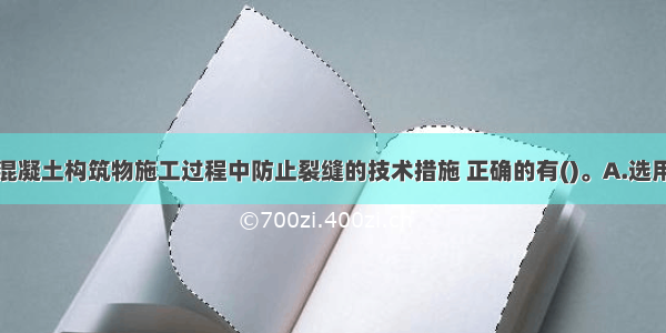 关于大体积混凝土构筑物施工过程中防止裂缝的技术措施 正确的有()。A.选用水化热较低