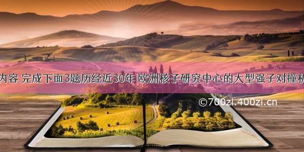 阅读下面的内容 完成下面3题历经近30年 欧洲核子研究中心的大型强子对撞机（简称LHC