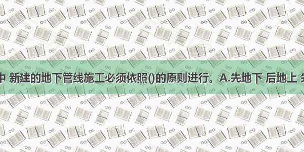 路基工程中 新建的地下管线施工必须依照()的原则进行。A.先地下 后地上 先浅后深B.