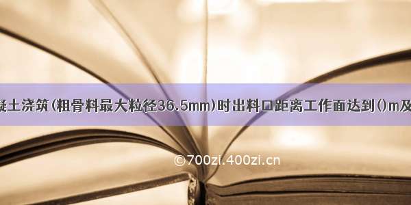 墙模板内混凝土浇筑(粗骨料最大粒径36.5mm)时出料口距离工作面达到()m及以上时 应采