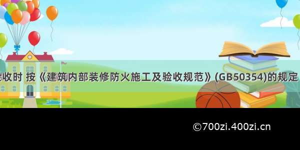 工程质量验收时 按《建筑内部装修防火施工及验收规范》(GB50354)的规定 施工过程中