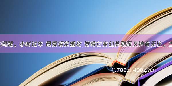 阅读下文 回答问题。小时过年 最爱观赏烟花 觉得它变幻莫测而又神奇无比。当烟花“