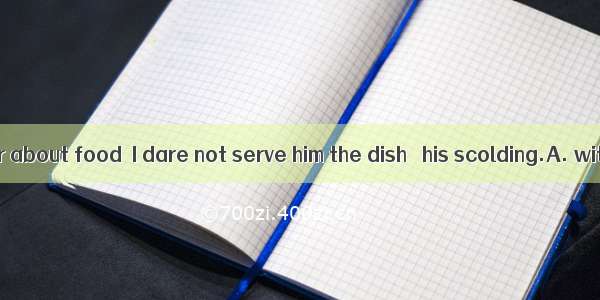 He’s particular about food  I dare not serve him the dish   his scolding.A. with fear ofB.