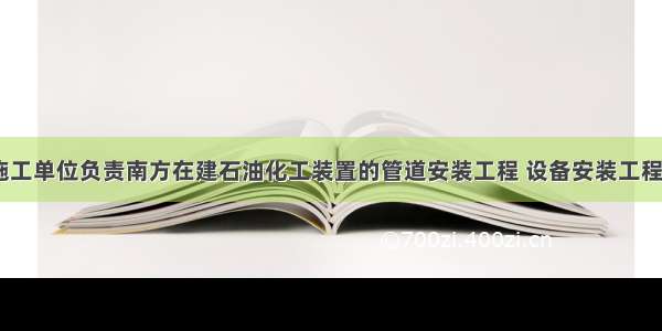 一 背景某施工单位负责南方在建石油化工装置的管道安装工程 设备安装工程的施工。由