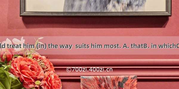 You should treat him (in) the way  suits him most. A. thatB. in whichC. /D. why
