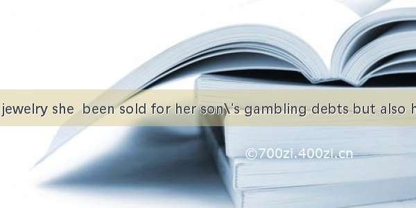 Not only  the jewelry she  been sold for her son\'s gambling debts but also her house．A. i