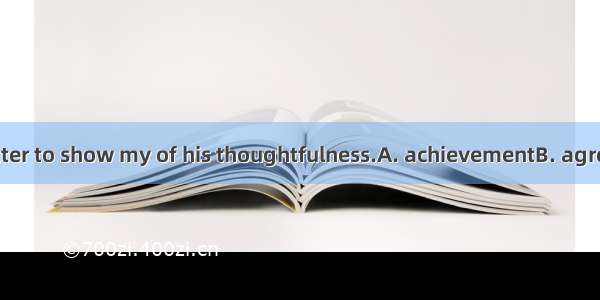 I wrote him a letter to show my of his thoughtfulness.A. achievementB. agreementC. attenti