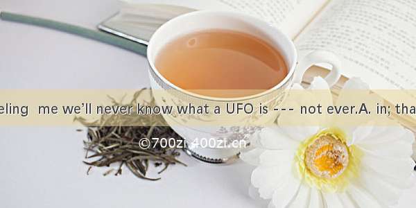 There is a feeling  me we’ll never know what a UFO is --- not ever.A. in; thatB. on; which