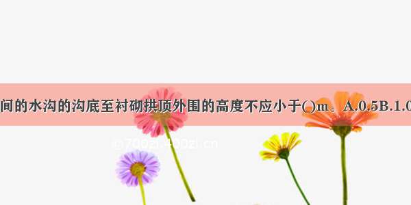 洞门端墙与仰坡之间的水沟的沟底至衬砌拱顶外围的高度不应小于()m。A.0.5B.1.0C.1.5D.2.0ABCD