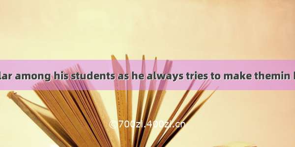 He is very popular among his students as he always tries to make themin his lectures.A. in