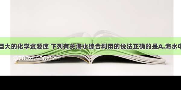 海水是一个巨大的化学资源库 下列有关海水综合利用的说法正确的是A.海水中含有钠元素