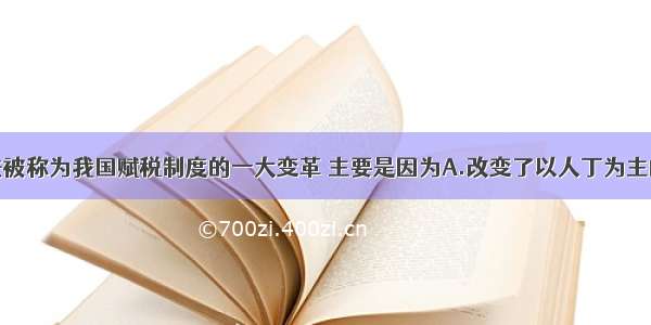 单选题两税法被称为我国赋税制度的一大变革 主要是因为A.改变了以人丁为主的征税标准B.