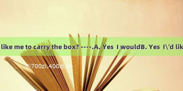 ---Would you like me to carry the box? ----.A. Yes  I wouldB. Yes  I\'d like toC. It’s plea