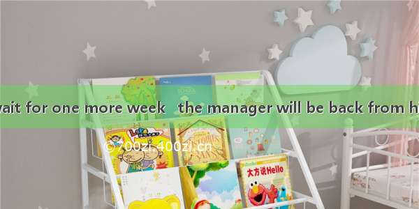You’ll have to wait for one more week   the manager will be back from his trip.A. beforeB.