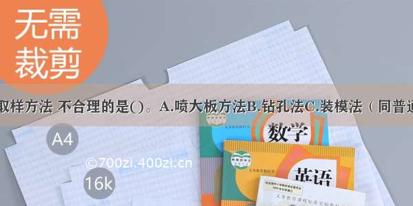 喷混凝土的取样方法 不合理的是()。A.喷大板方法B.钻孔法C.装模法（同普通混凝土）D.