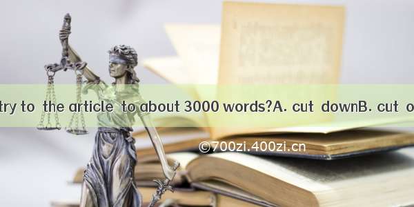 Will you please try to  the article  to about 3000 words?A. cut  downB. cut  offC. cut  aw