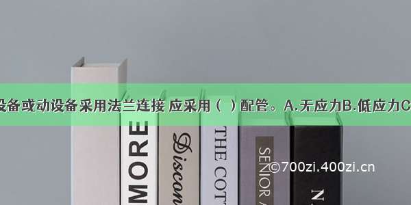 管道与大型设备或动设备采用法兰连接 应采用（）配管。A.无应力B.低应力C.高应力D.适