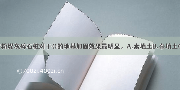 砂石桩和水泥粉煤灰碎石桩对于()的地基加固效果最明显。A.素填土B.杂填土C.松散砂土D.