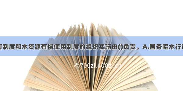 全国取水许可制度和水资源有偿使用制度的组织实施由()负责。A.国务院水行政主管部门B.