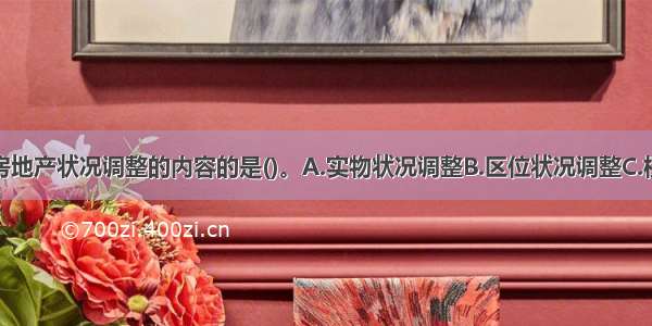 下列不属于房地产状况调整的内容的是()。A.实物状况调整B.区位状况调整C.权益状况调整