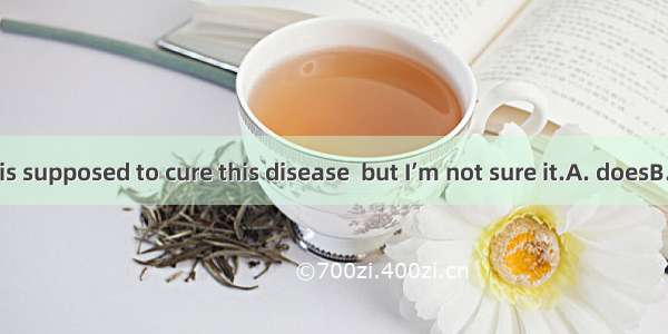 The medicine is supposed to cure this disease  but I’m not sure it.A. doesB. wasC. hasD. i