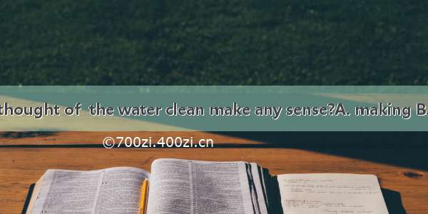 Does the way you thought of  the water clean make any sense?A. making B. how to make C. to