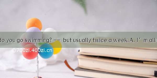 14. – How often do you go swimming? --  but usually twice a week.A. I’m all right B. It de