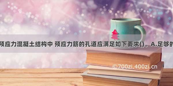 后张有粘结预应力混凝土结构中 预应力筋的孔道应满足如下要求()。A.足够的强度B.足够