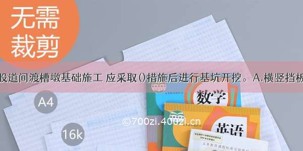 铁路营业线股道间渡槽墩基础施工 应采取()措施后进行基坑开挖。A.横竖挡板支撑B.喷射