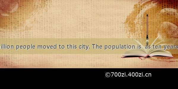 About 110 million people moved to this city. The population is  as ten years ago.A. as twi