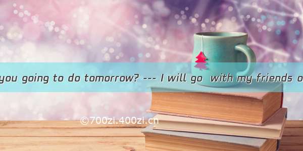 38. --- What are you going to do tomorrow? --- I will go  with my friends on the lake.A. h