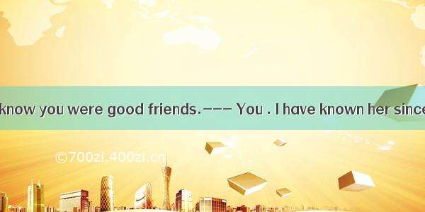 176. --- I didn’t know you were good friends.--- You . I have known her since she moved he