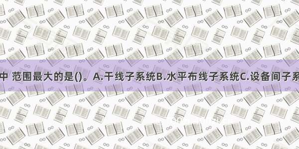 下列子系统中 范围最大的是()。A.干线子系统B.水平布线子系统C.设备间子系统D.工作区