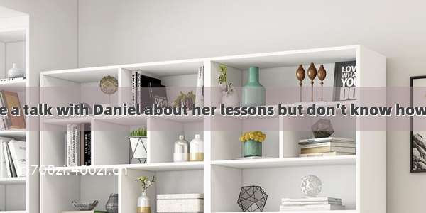 I really feel like a talk with Daniel about her lessons but don’t know how to pick it up.A