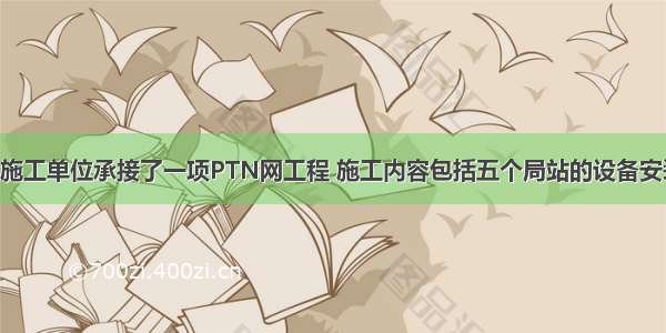 背景资料某施工单位承接了一项PTN网工程 施工内容包括五个局站的设备安装及测试 所