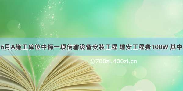 背景资料6月A施工单位中标一项传输设备安装工程 建安工程费100W 其中材料费30