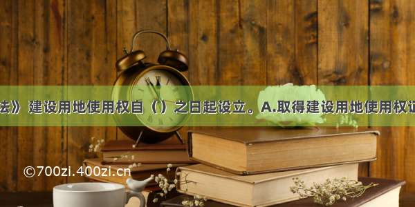 根据《物权法》 建设用地使用权自（）之日起设立。A.取得建设用地使用权证书B.建设用