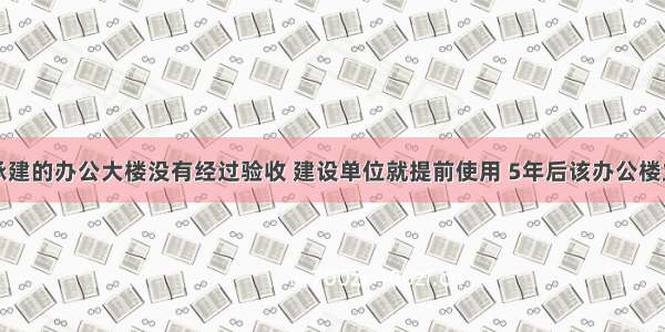 施工企业承建的办公大楼没有经过验收 建设单位就提前使用 5年后该办公楼主体结构出