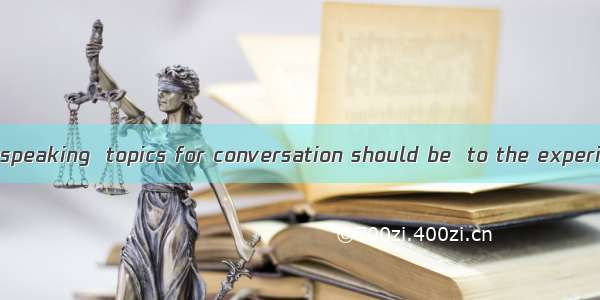 When we practise speaking  topics for conversation should be  to the experience and intere