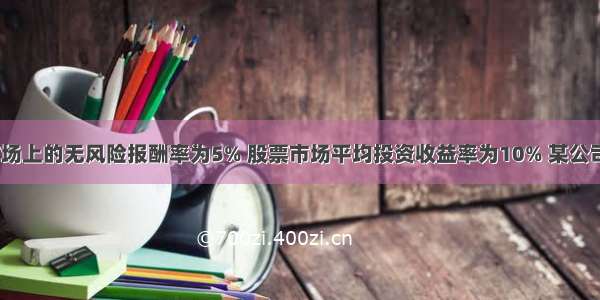 已知资本市场上的无风险报酬率为5% 股票市场平均投资收益率为10% 某公司的股票β系