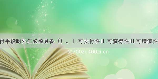 作为国际支付手段昀外汇必须具备（）。Ⅰ.可支付性Ⅱ.可获得性Ⅲ.可增值性Ⅳ.可兑换性