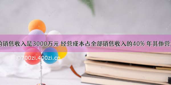 某企业全年的销售收入是3000万元 经营成本占全部销售收入的40% 年其他营业费用为600